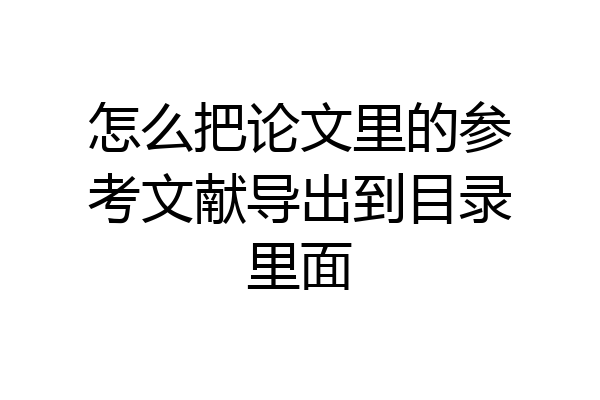 怎么把论文里的参考文献导出到目录里面