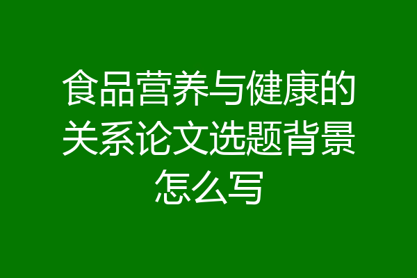 食品营养与健康的关系论文选题背景怎么写