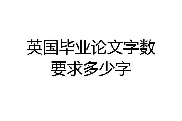 英国毕业论文字数要求多少字