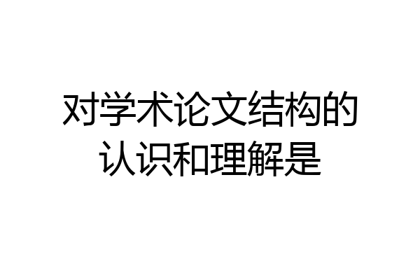 对学术论文结构的认识和理解是