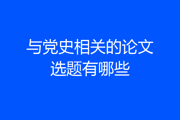 与党史相关的论文选题有哪些