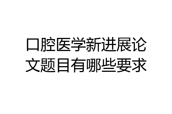 口腔医学新进展论文题目有哪些要求