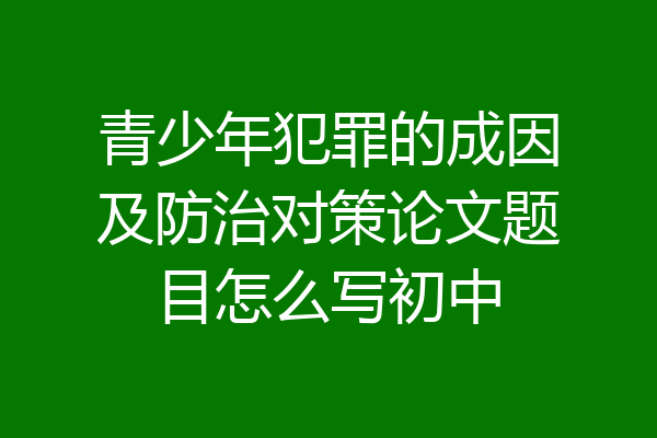青少年犯罪的成因及防治对策论文题目怎么写初中