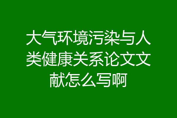 大气环境污染与人类健康关系论文文献怎么写啊