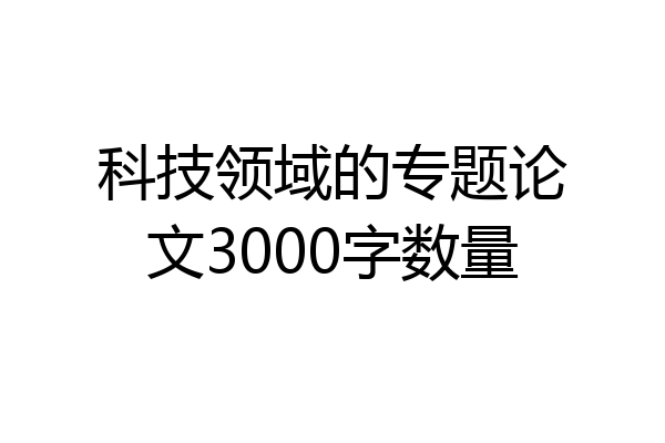 科技领域的专题论文3000字数量