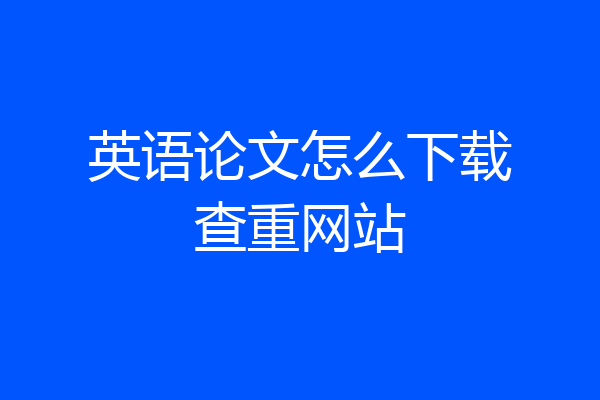 英语论文怎么下载查重网站