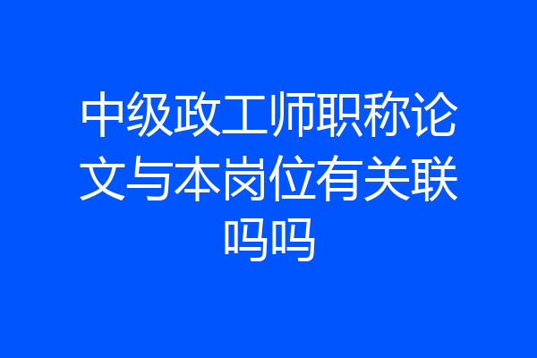 中级政工师职称论文与本岗位有关联吗吗