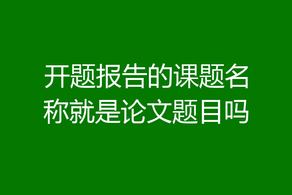 开题报告的课题名称就是论文题目吗