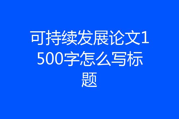 可持续发展论文1500字怎么写标题