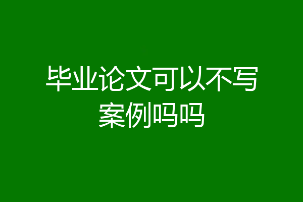 毕业论文可以不写案例吗吗