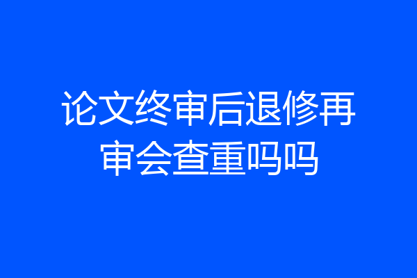 论文终审后退修再审会查重吗吗