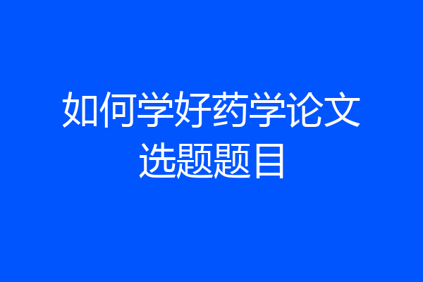 如何学好药学论文选题题目