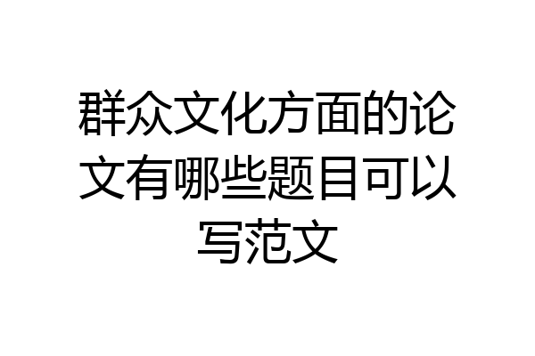 群众文化方面的论文有哪些题目可以写范文