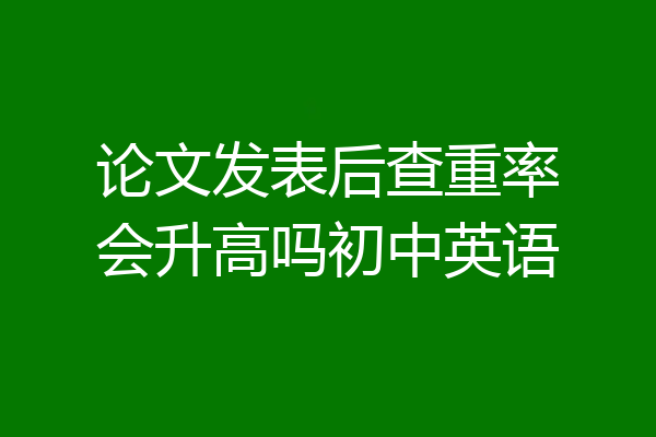 论文发表后查重率会升高吗初中英语