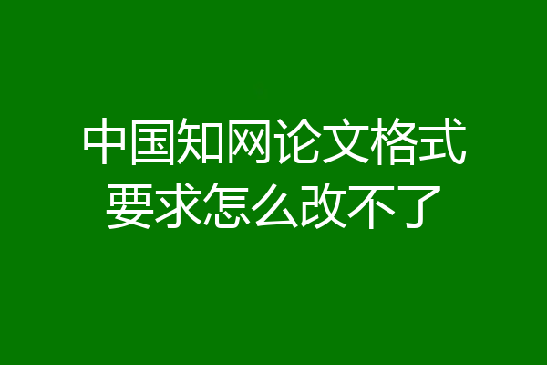 中国知网论文格式要求怎么改不了