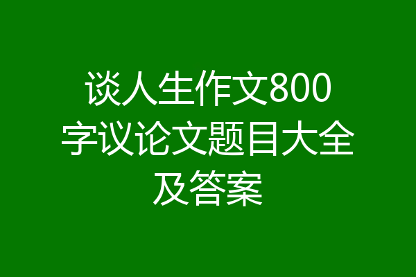 谈人生作文800字议论文题目大全及答案