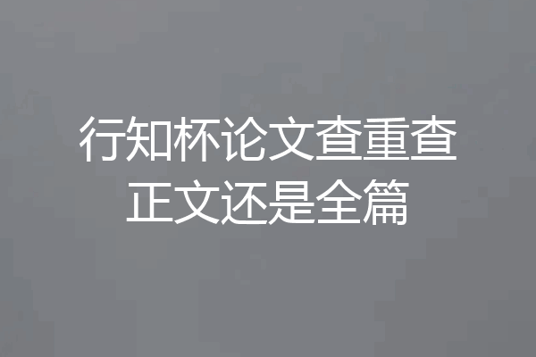 行知杯论文查重查正文还是全篇