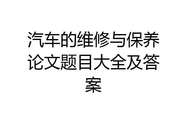 汽车的维修与保养论文题目大全及答案