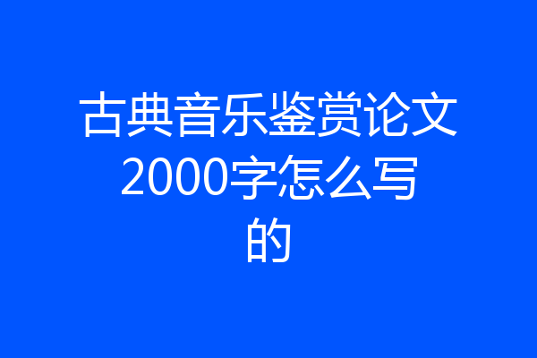 古典音乐鉴赏论文2000字怎么写的