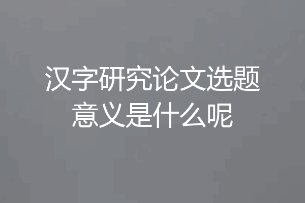 汉字研究论文选题意义是什么呢