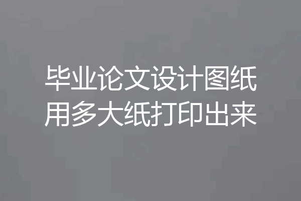 毕业论文设计图纸用多大纸打印出来