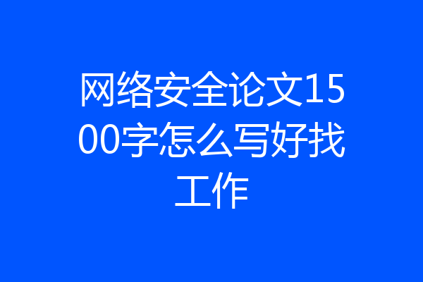 网络安全论文1500字怎么写好找工作