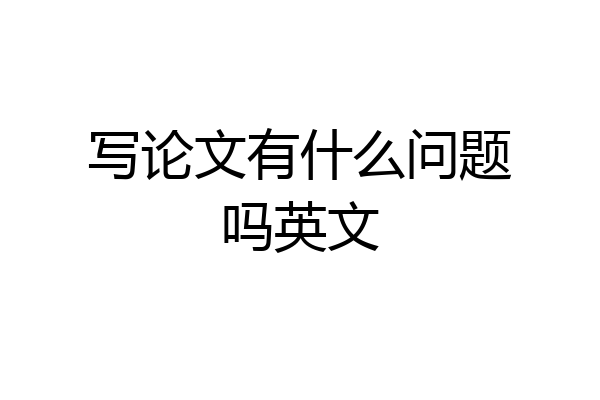 写论文有什么问题吗英文