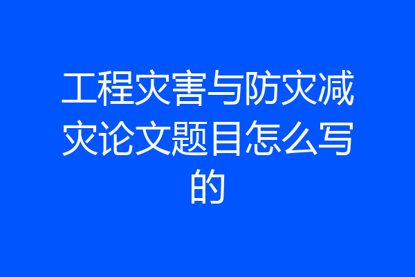 工程灾害与防灾减灾论文题目怎么写的