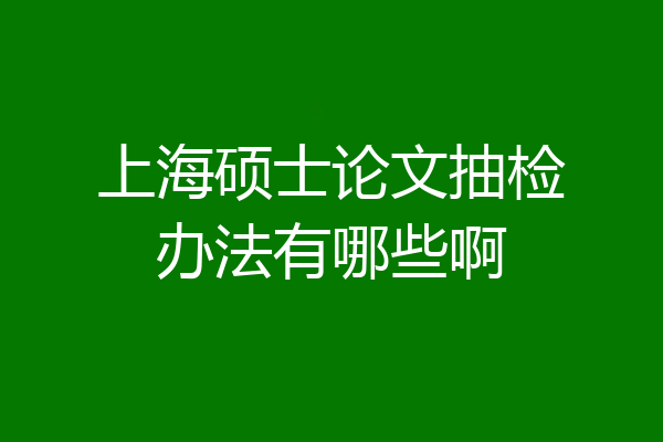 上海硕士论文抽检办法有哪些啊