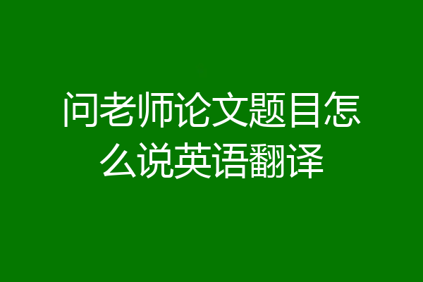 问老师论文题目怎么说英语翻译