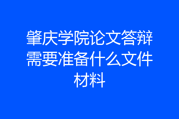 肇庆学院论文答辩需要准备什么文件材料