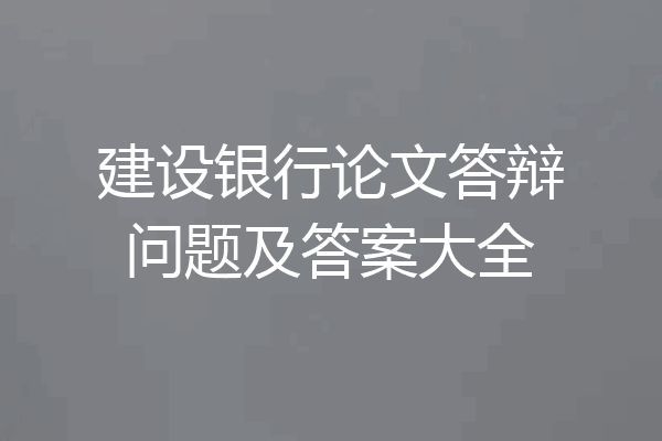 建设银行论文答辩问题及答案大全