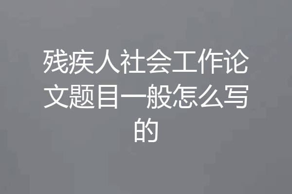 残疾人社会工作论文题目一般怎么写的