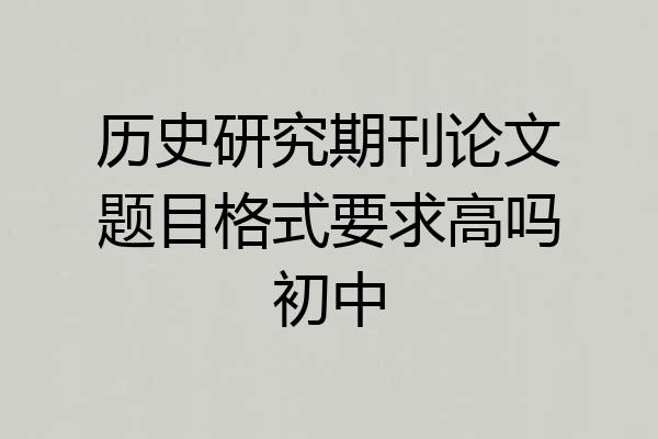 历史研究期刊论文题目格式要求高吗初中