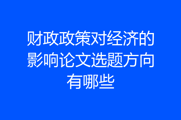 财政政策对经济的影响论文选题方向有哪些