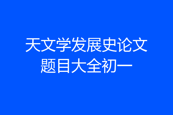 天文学发展史论文题目大全初一