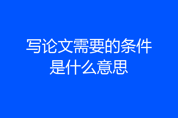 写论文需要的条件是什么意思