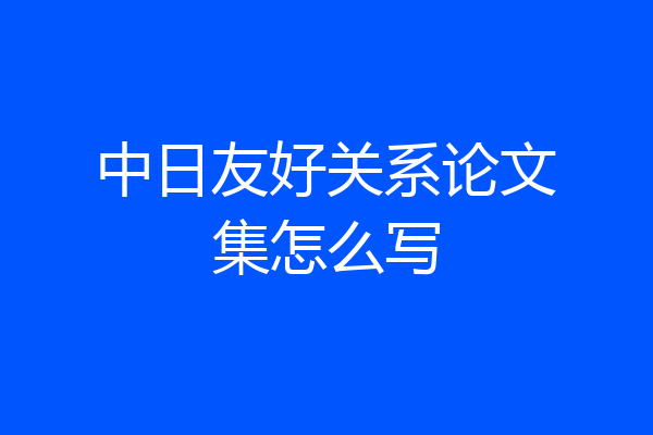 中日友好关系论文集怎么写