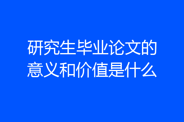研究生毕业论文的意义和价值是什么