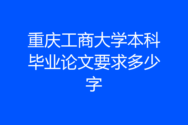 重庆工商大学本科毕业论文要求多少字