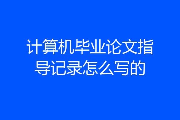 计算机毕业论文指导记录怎么写的