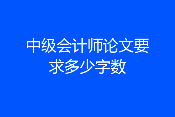 中级会计师论文要求多少字数