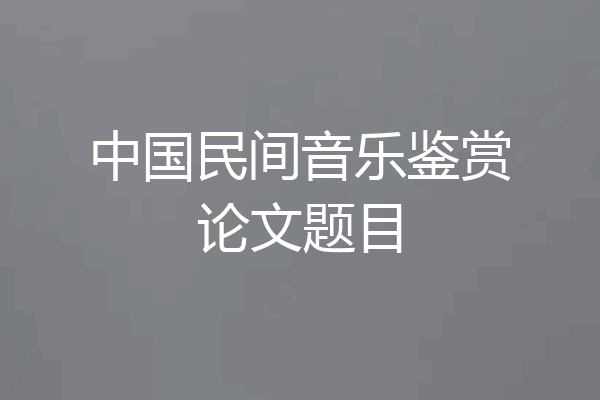 中国民间音乐鉴赏论文题目