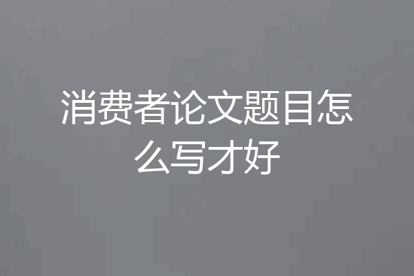 消费者论文题目怎么写才好