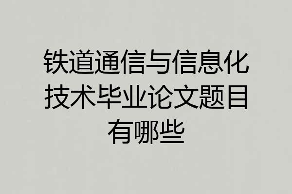 铁道通信与信息化技术毕业论文题目有哪些