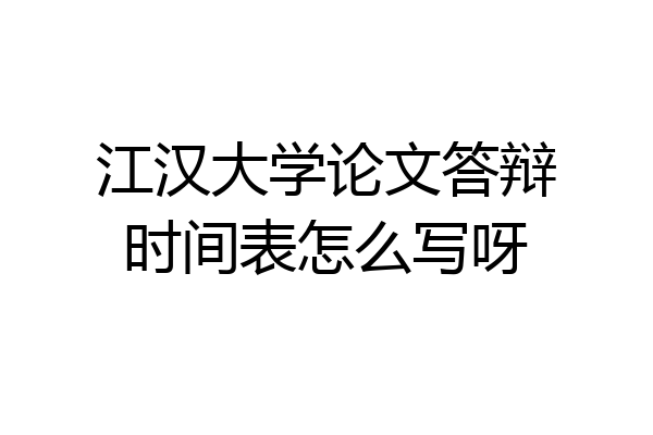 江汉大学论文答辩时间表怎么写呀