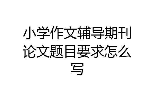 小学作文辅导期刊论文题目要求怎么写