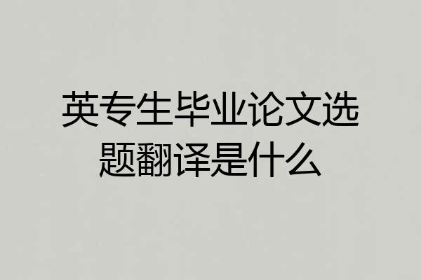 英专生毕业论文选题翻译是什么