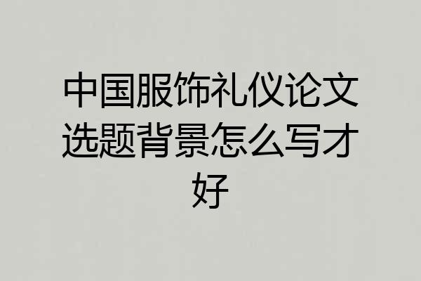 中国服饰礼仪论文选题背景怎么写才好