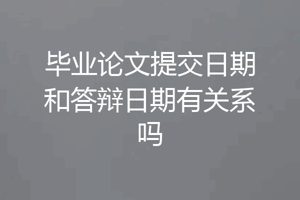 毕业论文提交日期和答辩日期有关系吗